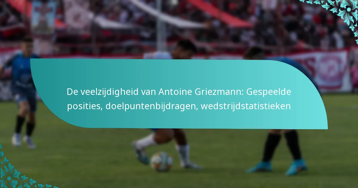 featured-image-de-veelzijdigheid-van-antoine-griezmann-gespeelde-posities-doelpuntenbijdragen-wedstrijdstatistieken