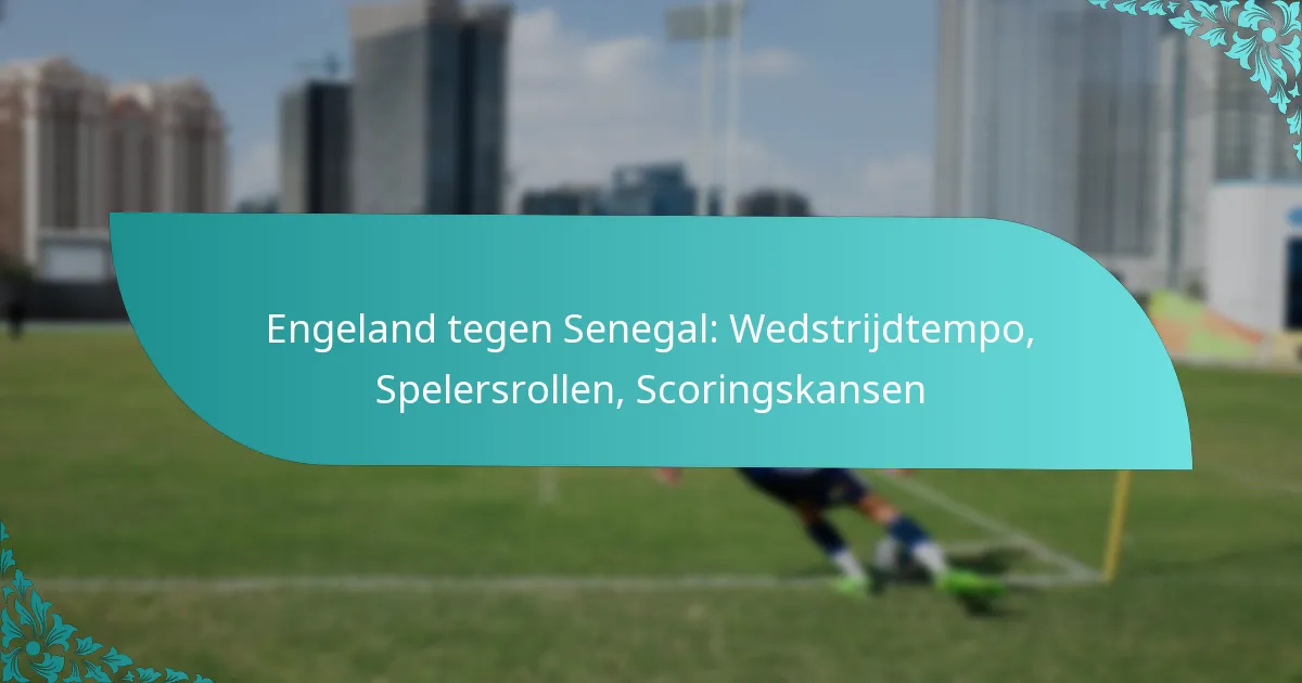 featured-image-engeland-tegen-senegal-wedstrijdtempo-spelersrollen-scoringskansen