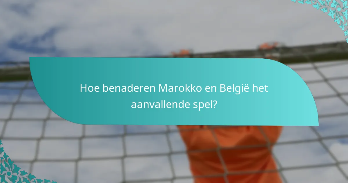 Hoe benaderen Marokko en België het aanvallende spel?