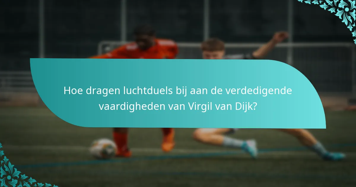 Hoe dragen luchtduels bij aan de verdedigende vaardigheden van Virgil van Dijk?