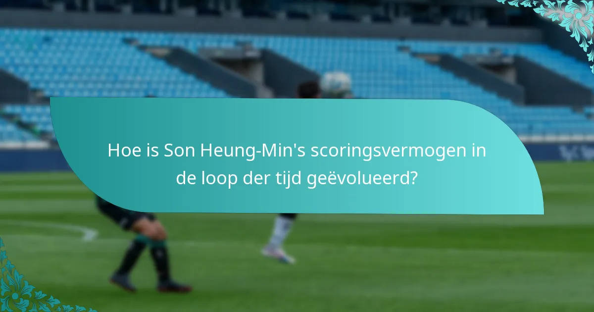 Hoe is Son Heung-Min's scoringsvermogen in de loop der tijd geëvolueerd?