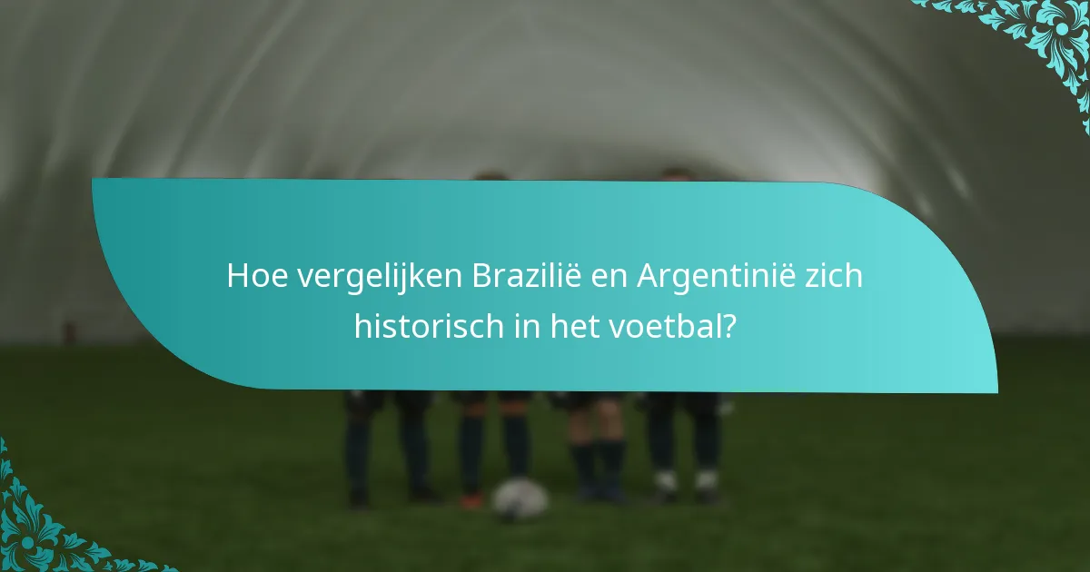 Hoe vergelijken Brazilië en Argentinië zich historisch in het voetbal?