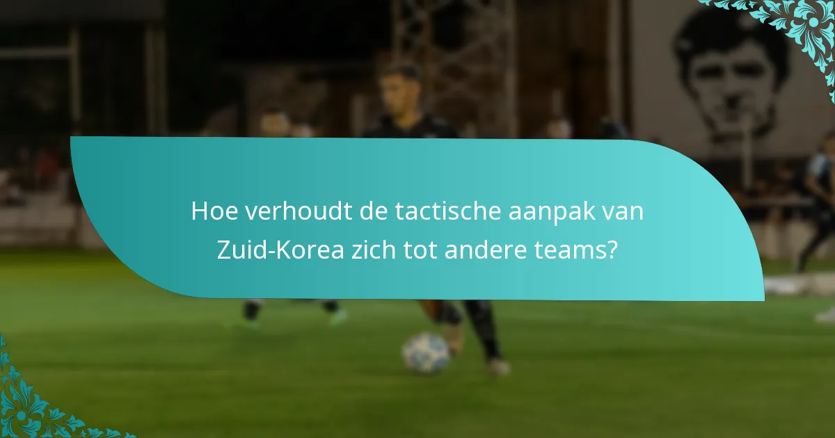Hoe verhoudt de tactische aanpak van Zuid-Korea zich tot andere teams?