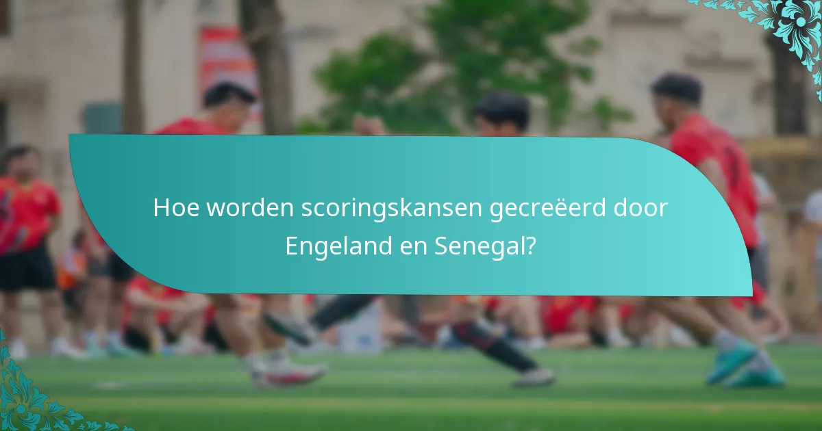 Hoe worden scoringskansen gecreëerd door Engeland en Senegal?