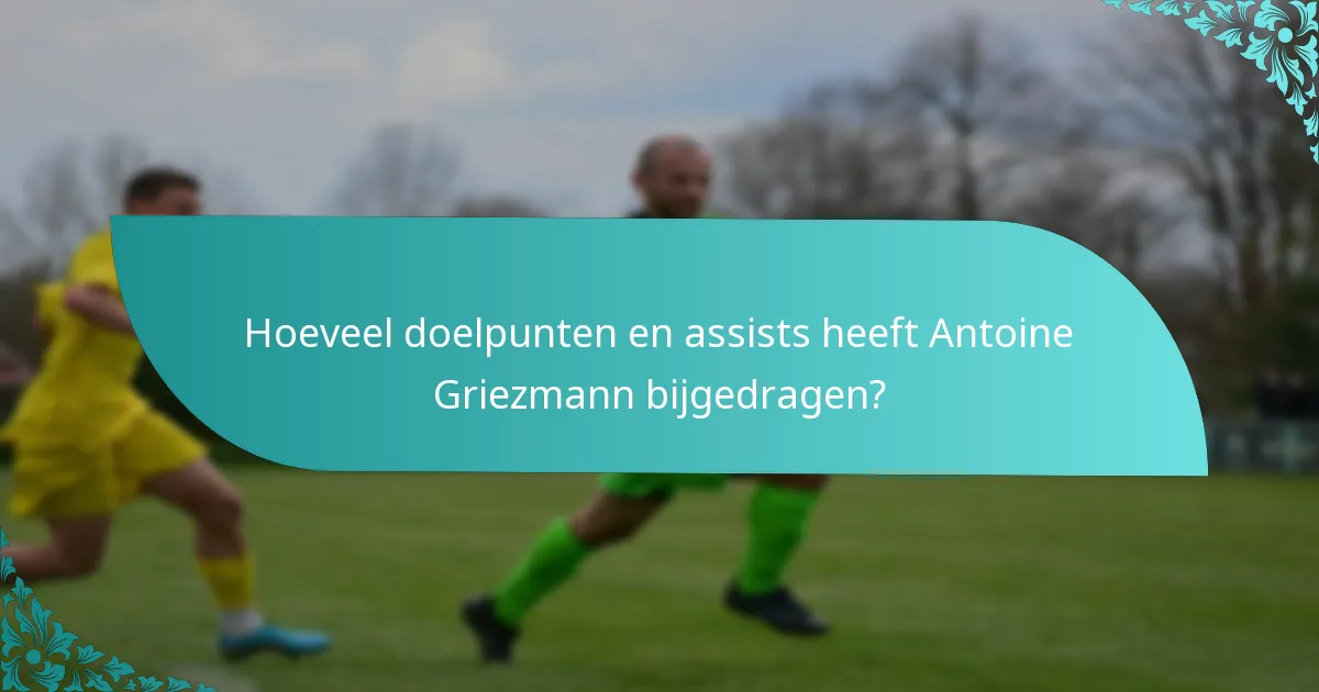 Hoeveel doelpunten en assists heeft Antoine Griezmann bijgedragen?