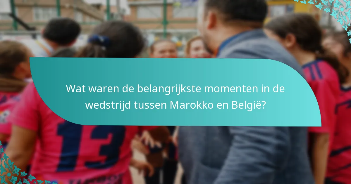 Wat waren de belangrijkste momenten in de wedstrijd tussen Marokko en België?