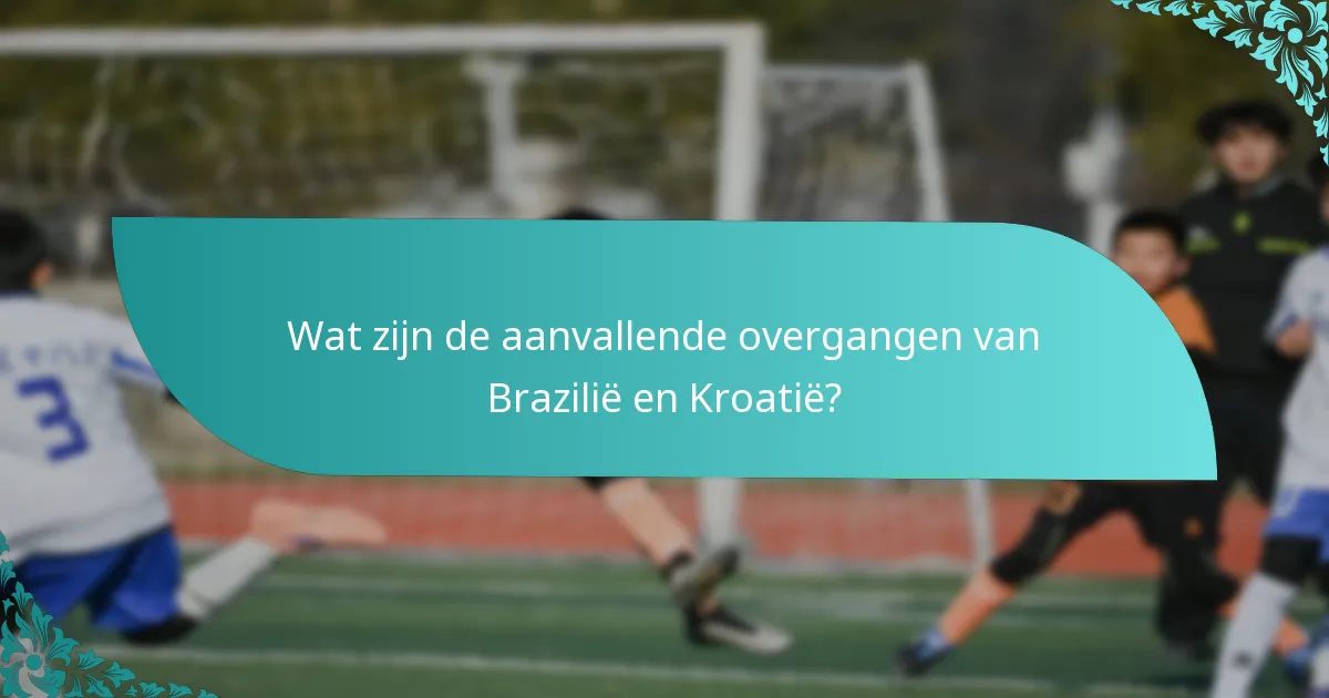 Wat zijn de aanvallende overgangen van Brazilië en Kroatië?