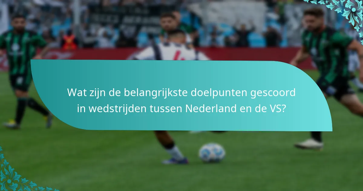 Wat zijn de belangrijkste doelpunten gescoord in wedstrijden tussen Nederland en de VS?