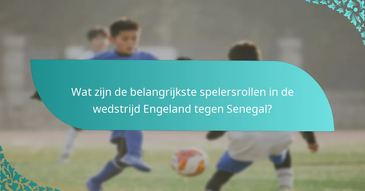 Wat zijn de belangrijkste spelersrollen in de wedstrijd Engeland tegen Senegal?