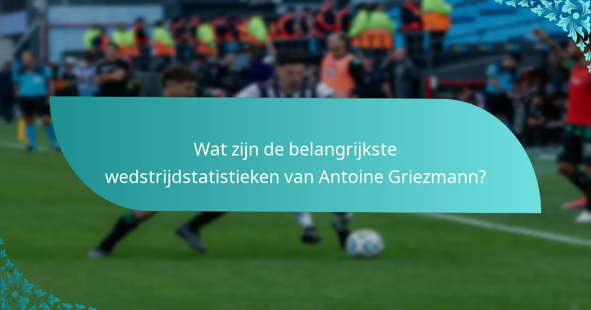 Wat zijn de belangrijkste wedstrijdstatistieken van Antoine Griezmann?