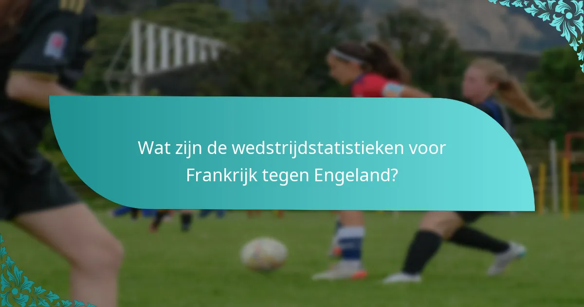 Wat zijn de wedstrijdstatistieken voor Frankrijk tegen Engeland?