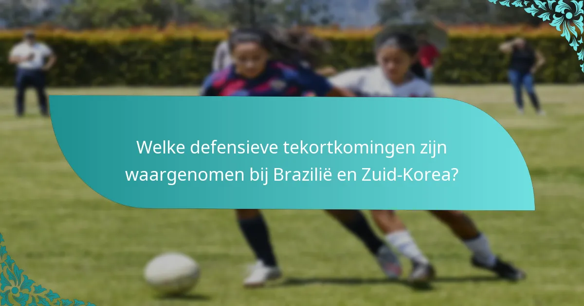 Welke defensieve tekortkomingen zijn waargenomen bij Brazilië en Zuid-Korea?