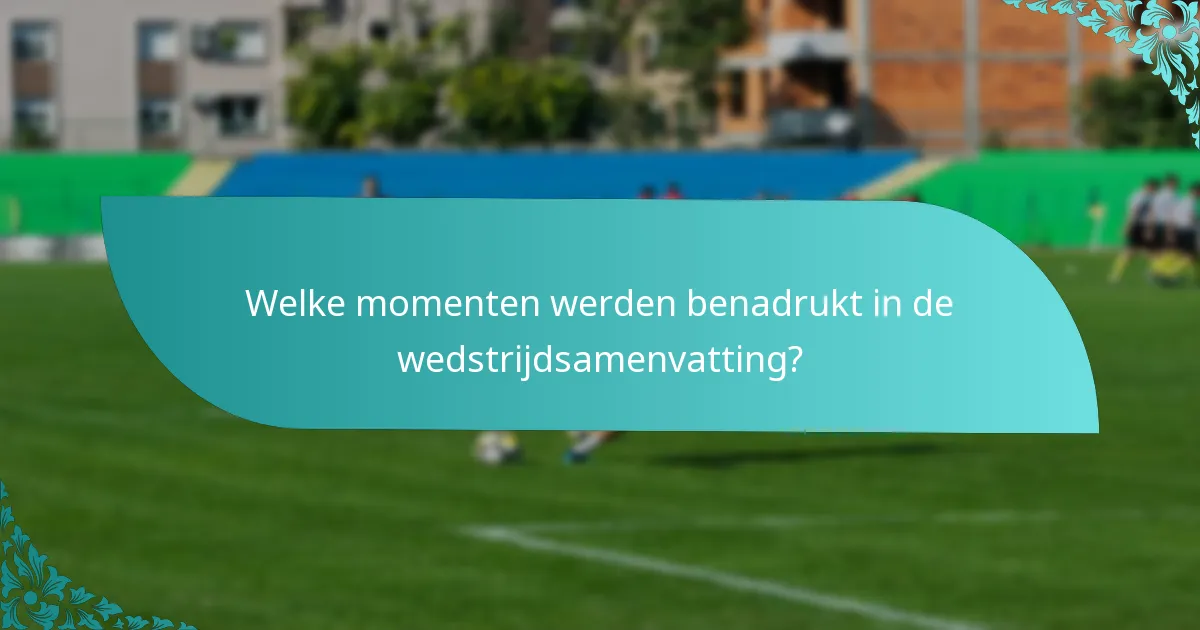 Welke momenten werden benadrukt in de wedstrijdsamenvatting?
