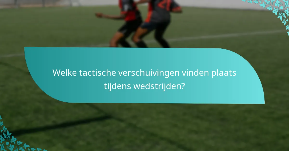 Welke tactische verschuivingen vinden plaats tijdens wedstrijden?